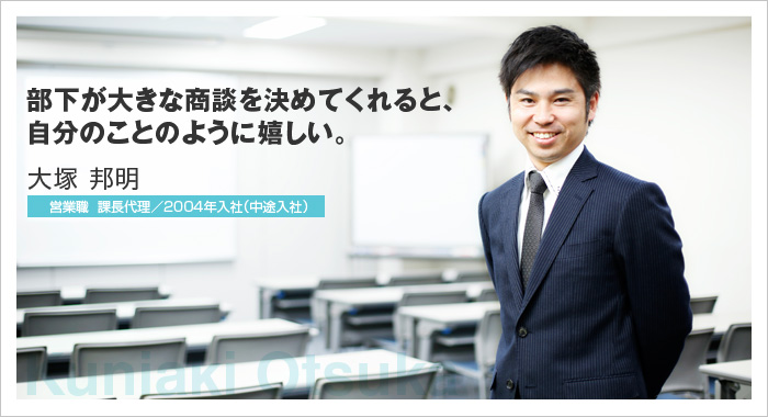 部下が大きな商談を決めてくれると、自分のことのように嬉しい。大塚 邦明 営業職 課長代理／2004年入社（中途入社）